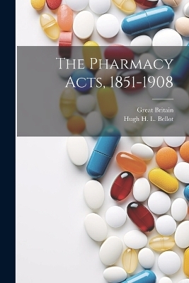 The Pharmacy Acts, 1851-1908 - Great Britain, Hugh H L Bellot