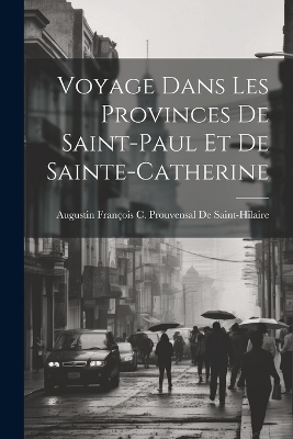 Voyage Dans Les Provinces De Saint-Paul Et De Sainte-Catherine - Augustin François C de Saint-Hilaire