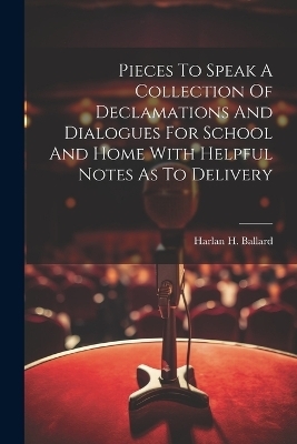 Pieces To Speak A Collection Of Declamations And Dialogues For School And Home With Helpful Notes As To Delivery - Harlan H Ballard