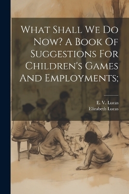 What Shall We Do Now? A Book Of Suggestions For Children's Games And Employments; - 