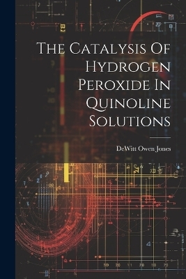 The Catalysis Of Hydrogen Peroxide In Quinoline Solutions - DeWitt Owen Jones