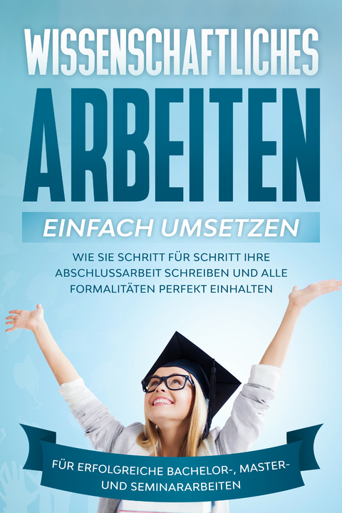 Wissenschaftliches Arbeiten einfach umsetzen: Wie Sie Schritt für Schritt Ihre Abschlussarbeit schreiben und alle Formalitäten perfekt einhalten|Für erfolgreiche Bachelor-, Master- und Seminararbeiten - Matthias Schreiber