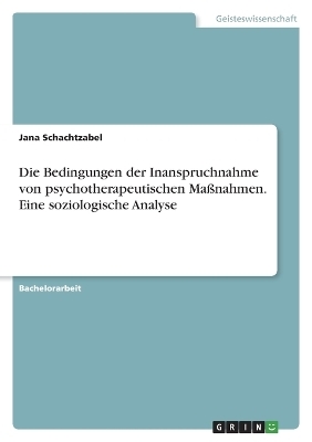 Die Bedingungen der Inanspruchnahme von psychotherapeutischen MaÃnahmen. Eine soziologische Analyse - Jana Schachtzabel