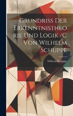 Grundriss der erkenntnistheorie und logik /c von Wilhelm Schuppe - Wilhelm Schuppe