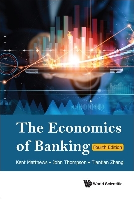Economics Of Banking, The (Fourth Edition) - Kent Matthews, John Thompson, Tiantian Zhang