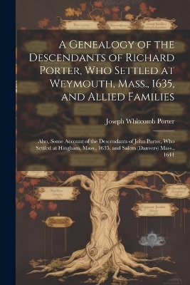 A Genealogy of the Descendants of Richard Porter, Who Settled at Weymouth, Mass., 1635, and Allied Families - Joseph Whitcomb Porter