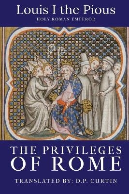 The Privileges of Rome - Holy Roman Emperor Louis I the Pious, D P Curtin