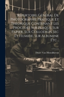 Répertoire Général De Photographie Pratique Et Théorique Contenant Les Procédés Sur Plaque, Sur Papier, Sur Collodion Sec Et Humide, Sur Albumine Etc... - Désiré van Monckhoven