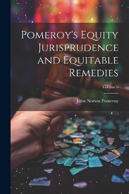 Pomeroy's Equity Jurisprudence and Equitable Remedies; Volume 6 - John Norton Pomeroy