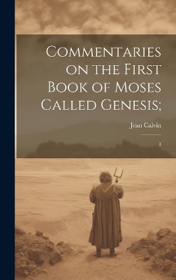 Commentaries on the First Book of Moses Called Genesis; - Jean Calvin