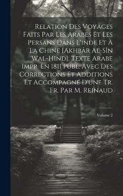 Relation Des Voyages Faits Par Les Arabes Et Les Persans Dans L'inde Et À La Chine [Akhbâr Al-Sîn Wal-Hind]. Texte Arabe Impr. En 1811 Publ. Avec Des Corrections Et Additions Et Accompagné D'une Tr. Fr. Par M. Reinaud; Volume 2 -  Anonymous