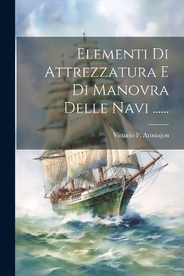 Elementi Di Attrezzatura E Di Manovra Delle Navi ...... - Vittorio F Arminjon