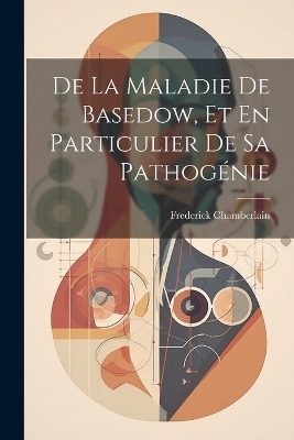 De La Maladie De Basedow, Et En Particulier De Sa Pathogénie - Frederick Chamberlain