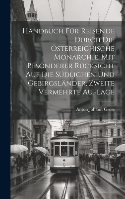 Handbuch für Reisende durch die österreichische Monarchie, mit besonderer Rücksicht auf die südlichen und Gebirgsländer, Zweite vermehrte Auflage - Anton Johann Gross