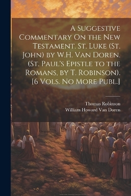 A Suggestive Commentary On the New Testament. St. Luke (St. John) by W.H. Van Doren. (St. Paul's Epistle to the Romans, by T. Robinson). [6 Vols. No More Publ.] - Thomas Robinson, William Howard Van Doren