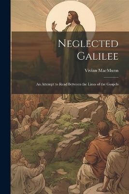 Neglected Galilee; An Attempt to Read Between the Lines of the Gospels - Vivian MacMunn