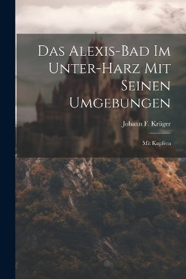 Das Alexis-bad Im Unter-harz Mit Seinen Umgebungen - Johann F Krüger