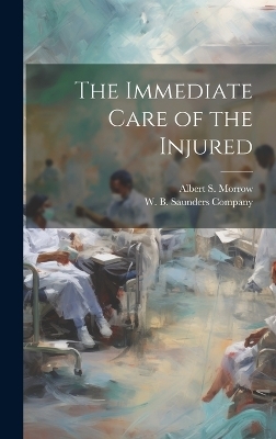 The Immediate Care of the Injured - Albert S Morrow