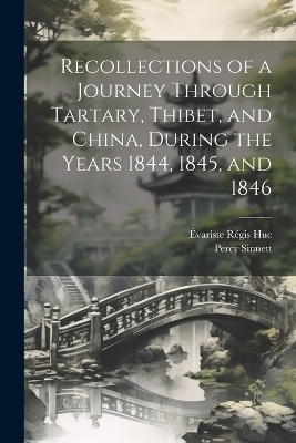 Recollections of a Journey Through Tartary, Thibet, and China, During the Years 1844, 1845, and 1846 - Évariste Régis Huc, Percy Sinnett