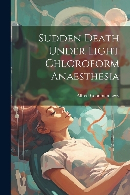 Sudden Death Under Light Chloroform Anaesthesia - Alfred Goodman Levy