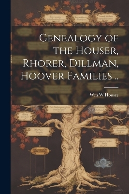 Genealogy of the Houser, Rhorer, Dillman, Hoover Families .. - Wm W Houser