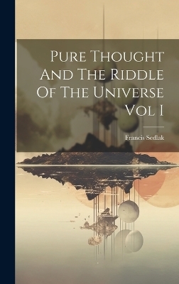Pure Thought And The Riddle Of The Universe Vol I - Francis Sedlak