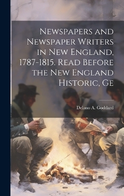 Newspapers and Newspaper Writers in New England, 1787-1815. Read Before the New England Historic, Ge - Delano A Goddard