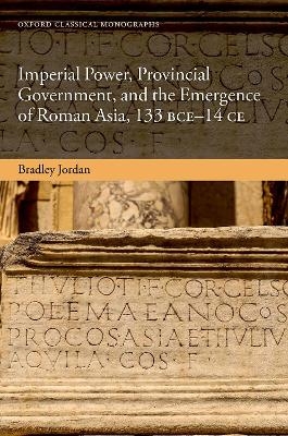 Imperial Power, Provincial Government, and the Emergence of Roman Asia, 133 BCE-14 CE - Bradley Jordan