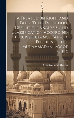 A Treatise On Right and Duty, Their Evolution, Definition, Analysis, and Classification According to Jurisprudence, Being a Portion of the Muhammadan Law of Gifts - Syed Karamat Husein
