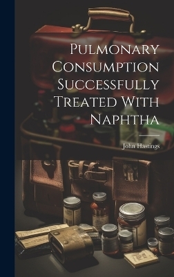 Pulmonary Consumption Successfully Treated With Naphtha - John Hastings