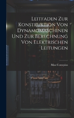 Leitfaden Zur Konstruktion Von Dynamomaschinen Und Zur Berechnung Von Elektrischen Leitungen - Max Corsepius