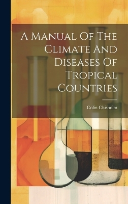 A Manual Of The Climate And Diseases Of Tropical Countries - Colin Chisholm