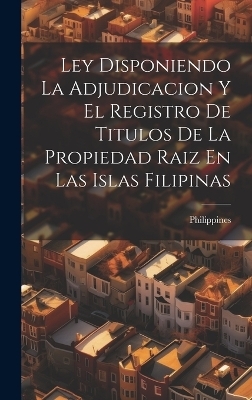 Ley Disponiendo La Adjudicacion Y El Registro De Titulos De La Propiedad Raiz En Las Islas Filipinas - 