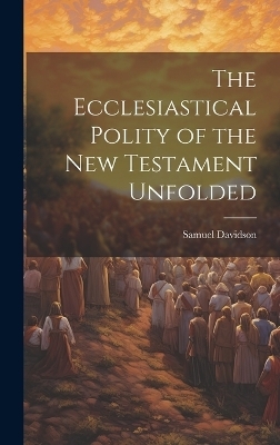 The Ecclesiastical Polity of the New Testament Unfolded - Samuel Davidson