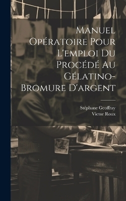 Manuel Opératoire Pour L'emploi Du Procédé Au Gélatino-Bromure D'argent - Victor Roux, Stéphane Geoffray