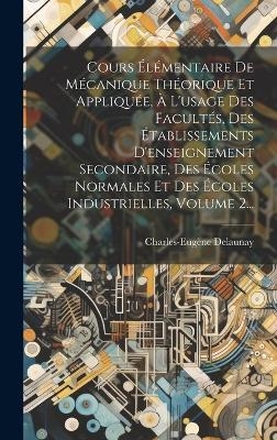 Cours Élémentaire De Mécanique Théorique Et Appliquée, À L'usage Des Facultés, Des Établissements D'enseignement Secondaire, Des Écoles Normales Et Des Écoles Industrielles, Volume 2... - Charles-Eugène Delaunay