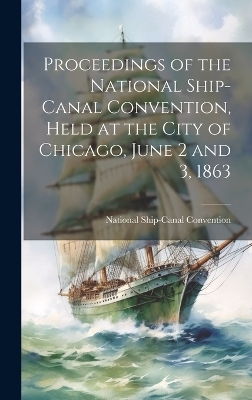 Proceedings of the National Ship-Canal Convention, Held at the City of Chicago, June 2 and 3, 1863 -  Ship-Canal Convention (1863 Chicago)