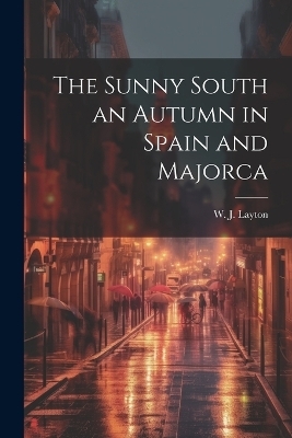 The Sunny South an Autumn in Spain and Majorca - W J Layton