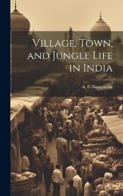 Village, Town, and Jungle Life in India - Newcombe A C