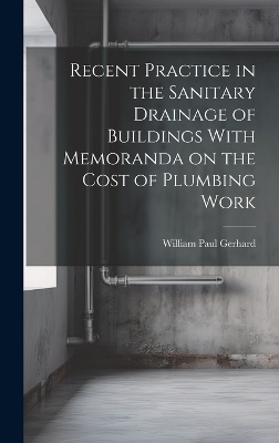 Recent Practice in the Sanitary Drainage of Buildings With Memoranda on the Cost of Plumbing Work - William Paul Gerhard