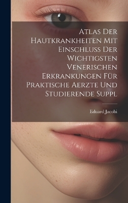 Atlas Der Hautkrankheiten Mit Einschluss Der Wichtigsten Venerischen Erkrankungen Für Praktische Aerzte Und Studierende Suppl - Eduard Jacobi