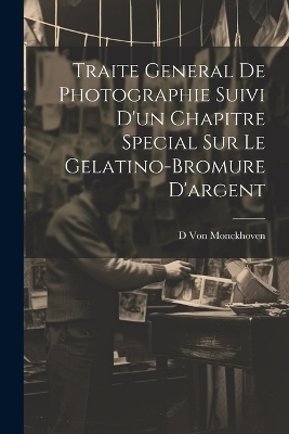 Traite General De Photographie Suivi D'un Chapitre Special Sur Le Gelatino-Bromure D'argent - D Von Monckhoven