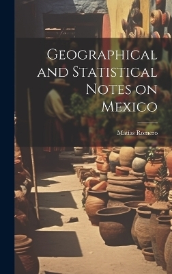 Geographical and Statistical Notes on Mexico - Matías Romero