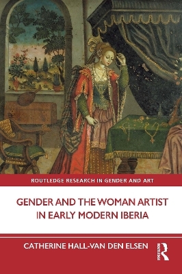 Gender and the Woman Artist in Early Modern Iberia - Catherine Hall-Van den Elsen