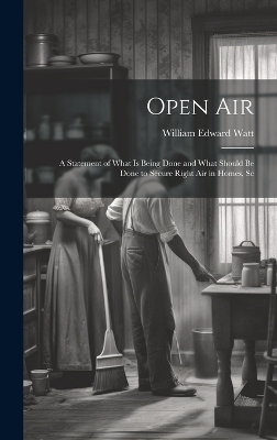 Open Air; a Statement of What is Being Done and What Should be Done to Secure Right Air in Homes, Sc - William Edward Watt