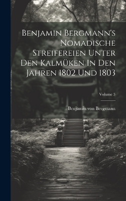 Benjamin Bergmann's Nomadische Streifereien Unter Den Kalmüken In Den Jahren 1802 Und 1803; Volume 3 - Benjamin Von Bergmann