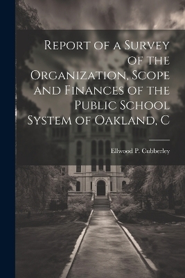 Report of a Survey of the Organization, Scope and Finances of the Public School System of Oakland, C - Ellwood P Cubberley