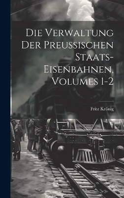 Die Verwaltung Der Preussischen Staats-Eisenbahnen, Volumes 1-2 - Fritz Kr�nig