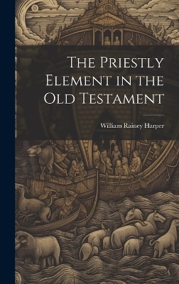 The Priestly Element in the Old Testament - William Rainey Harper