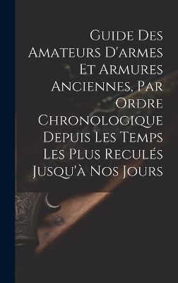 Guide Des Amateurs D'armes Et Armures Anciennes, Par Ordre Chronologique Depuis Les Temps Les Plus Reculés Jusqu'à Nos Jours -  Anonymous